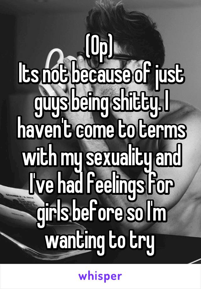 (Op) 
Its not because of just guys being shitty. I haven't come to terms with my sexuality and I've had feelings for girls before so I'm wanting to try 