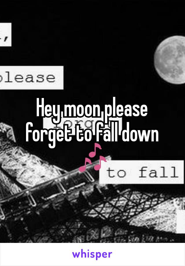 Hey moon please forget to fall down 🎶