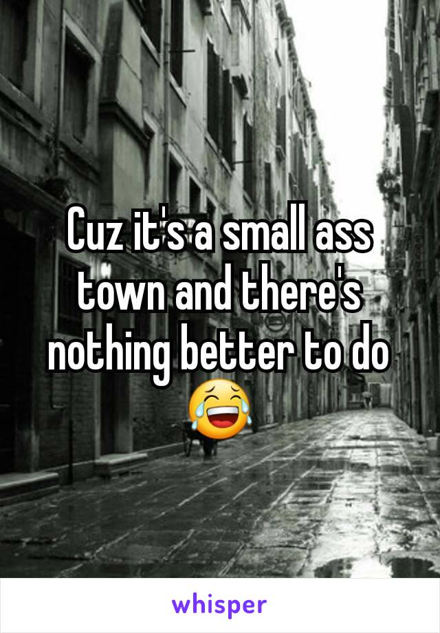 Cuz it's a small ass town and there's nothing better to do 😂