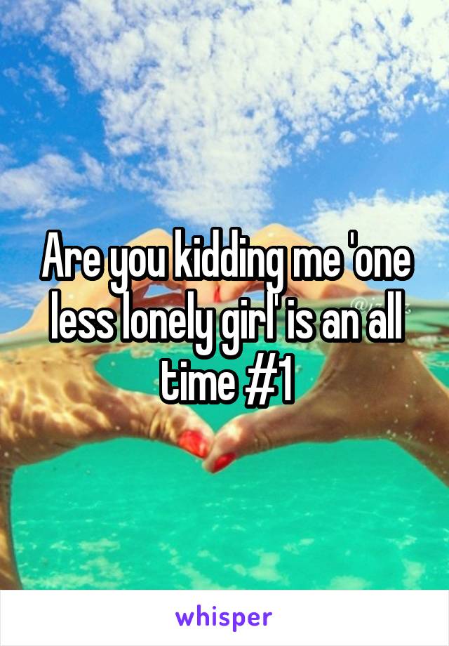 Are you kidding me 'one less lonely girl' is an all time #1