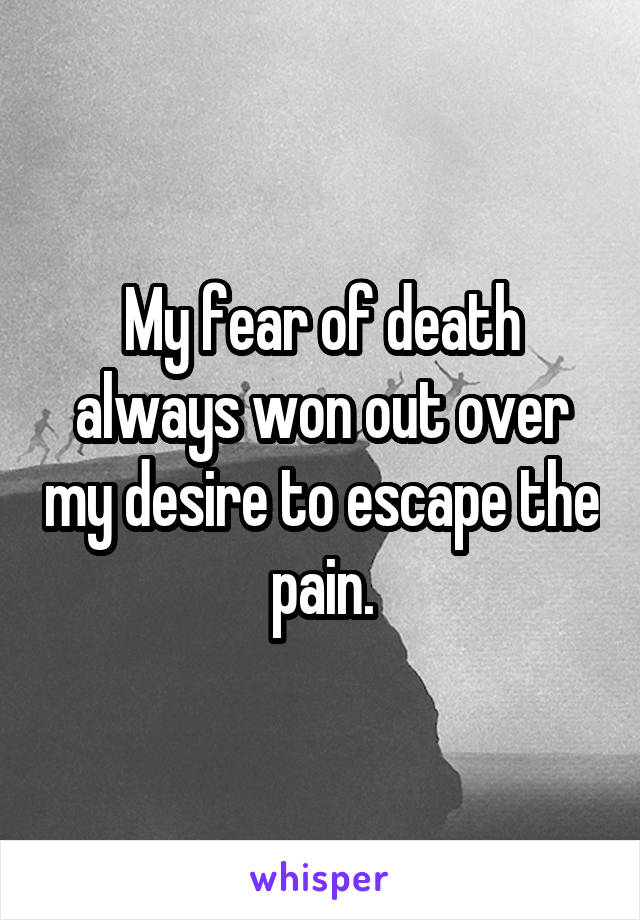 My fear of death always won out over my desire to escape the pain.