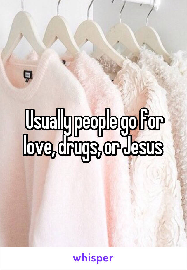 Usually people go for love, drugs, or Jesus 