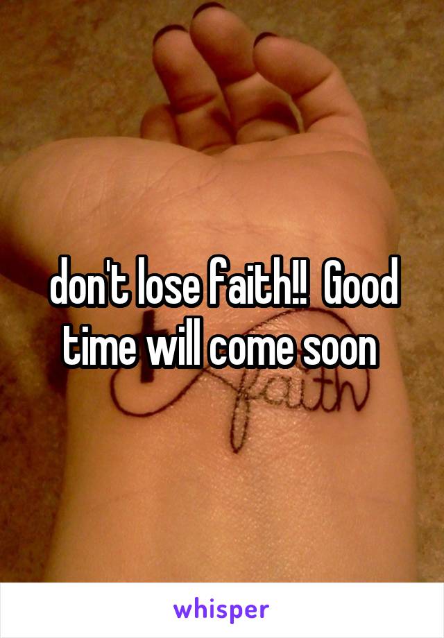 don't lose faith!!  Good time will come soon 
