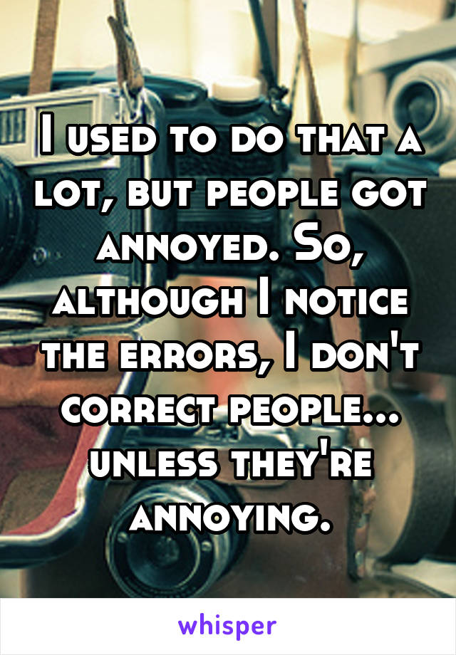 I used to do that a lot, but people got annoyed. So, although I notice the errors, I don't correct people... unless they're annoying.