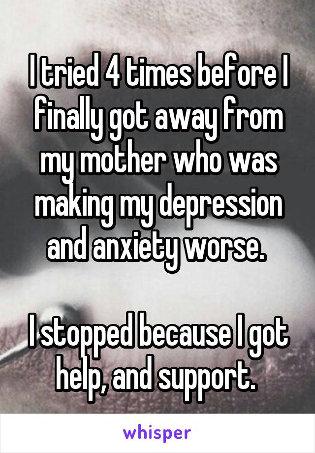 I tried 4 times before I finally got away from my mother who was making my depression and anxiety worse. 

I stopped because I got help, and support. 