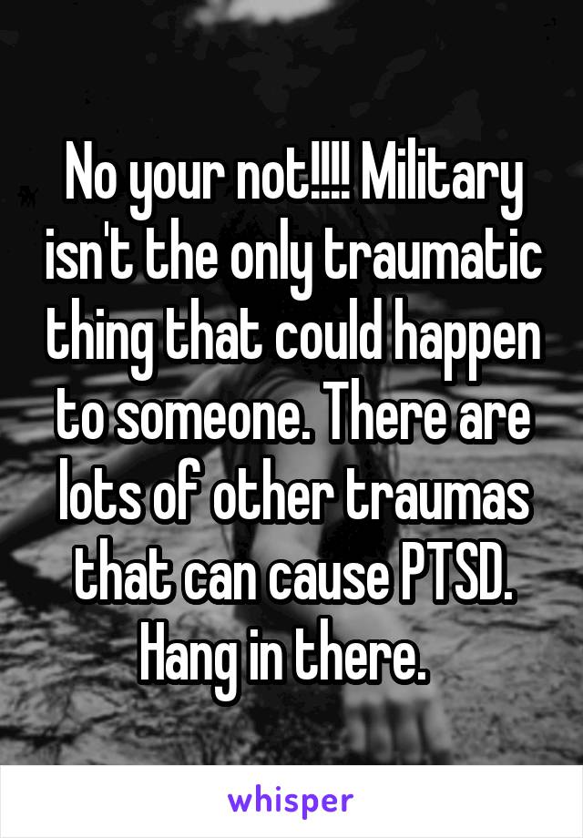No your not!!!! Military isn't the only traumatic thing that could happen to someone. There are lots of other traumas that can cause PTSD. Hang in there.  