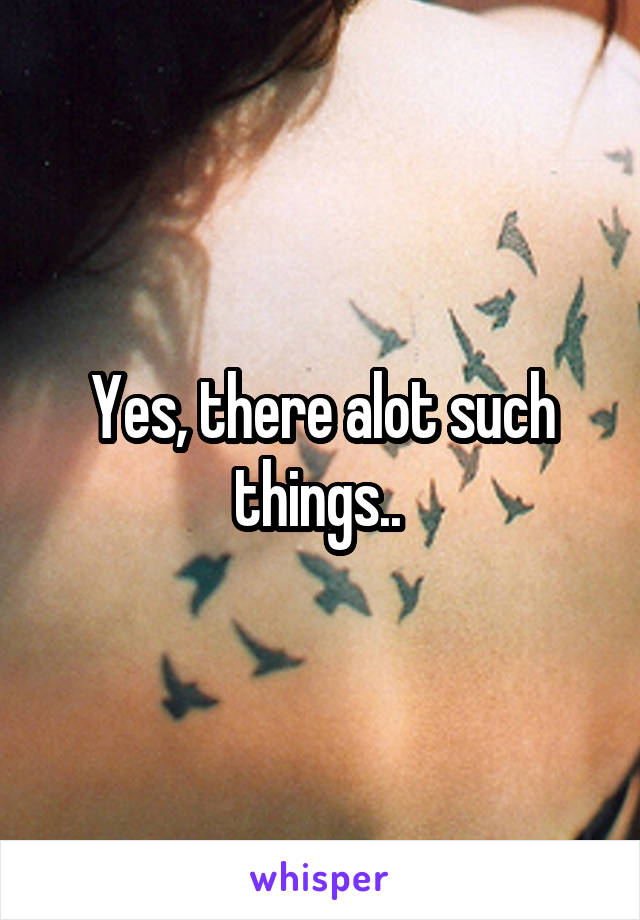 Yes, there alot such things.. 