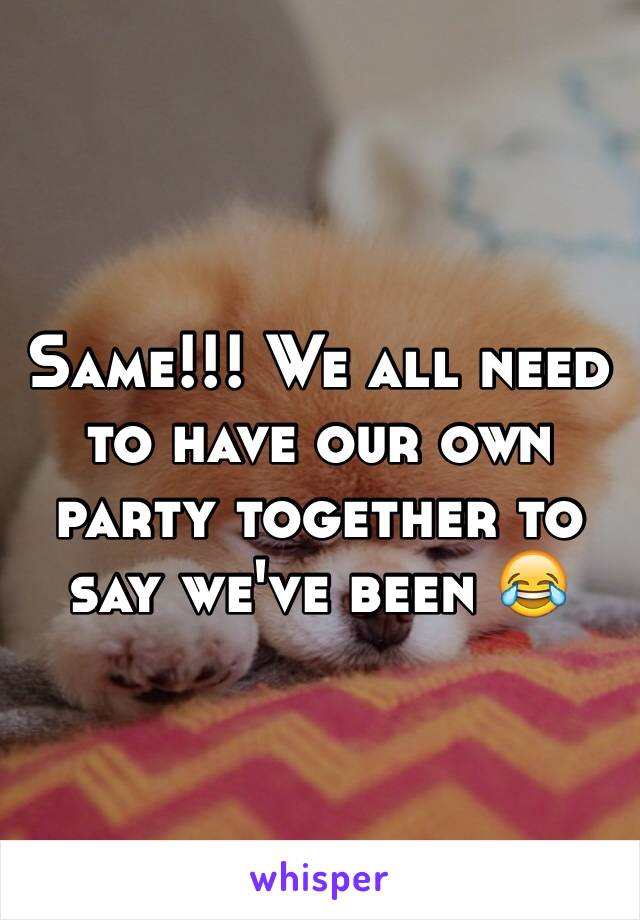 Same!!! We all need to have our own party together to say we've been 😂