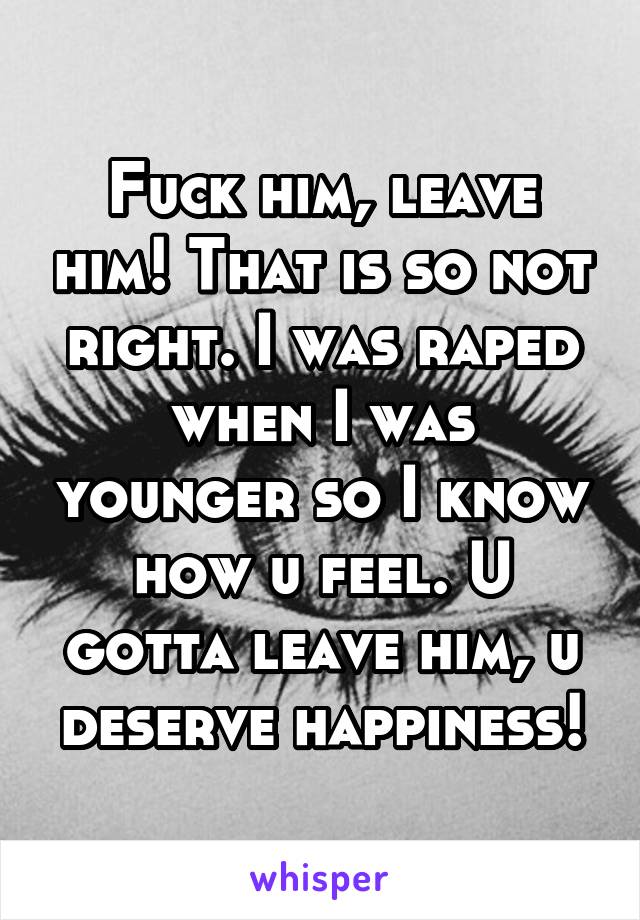 Fuck him, leave him! That is so not right. I was raped when I was younger so I know how u feel. U gotta leave him, u deserve happiness!