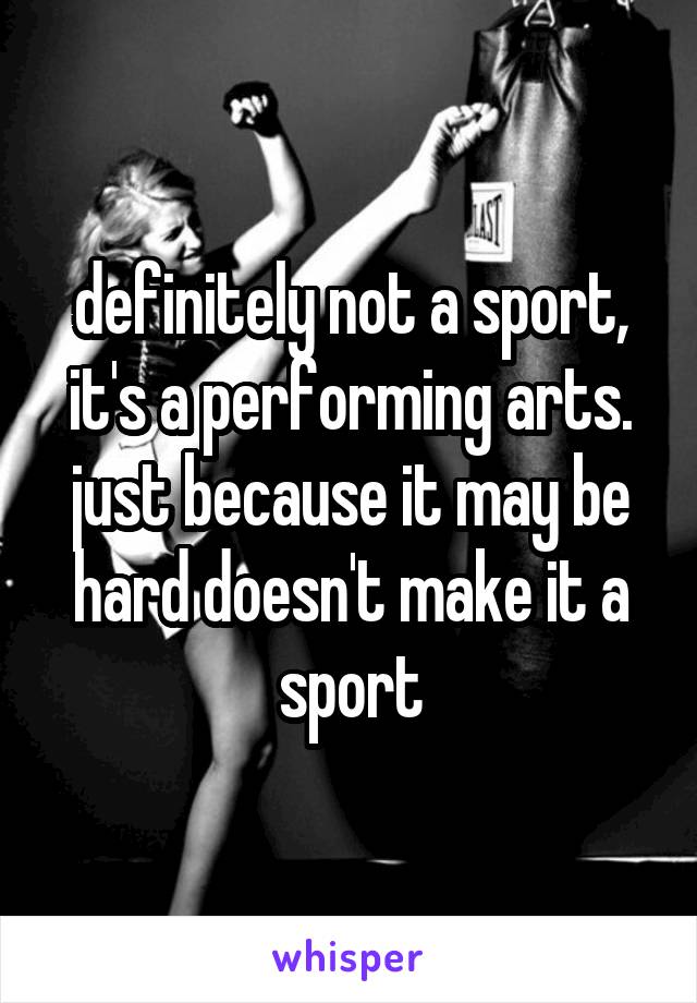 definitely not a sport, it's a performing arts. just because it may be hard doesn't make it a sport
