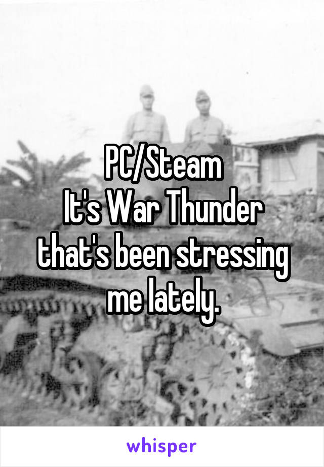 PC/Steam
It's War Thunder that's been stressing me lately.