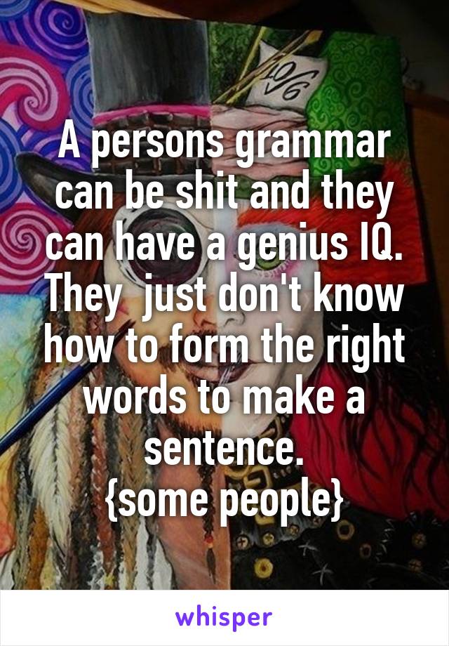 A persons grammar can be shit and they can have a genius IQ. They  just don't know how to form the right words to make a sentence.
{some people}