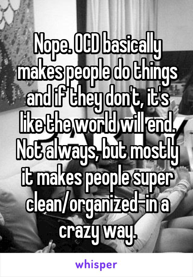 Nope. OCD basically makes people do things and if they don't, it's like the world will end. Not always, but mostly it makes people super clean/organized-in a crazy way.