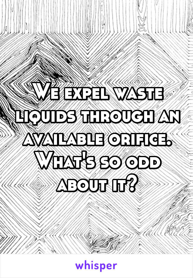 We expel waste liquids through an available orifice. What's so odd about it?