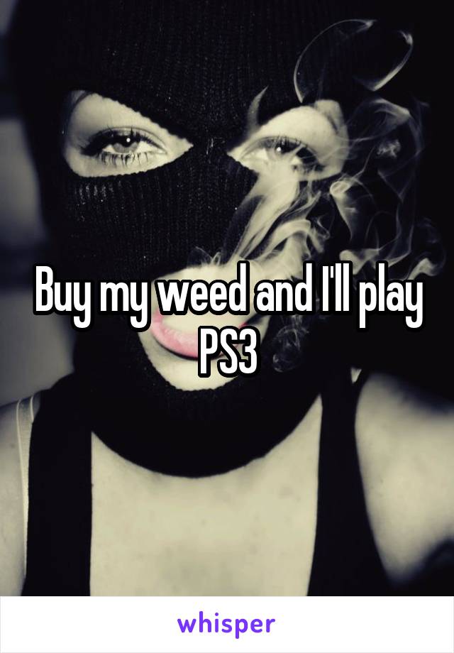 Buy my weed and I'll play PS3