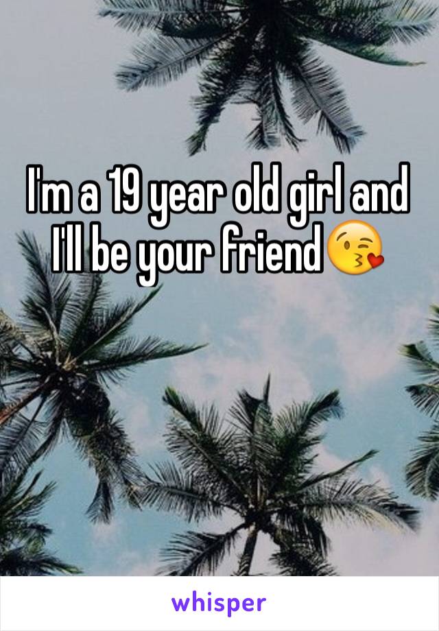 I'm a 19 year old girl and I'll be your friend😘