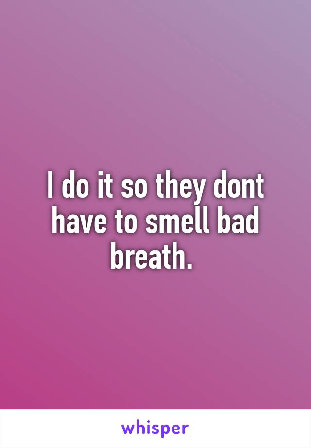 I do it so they dont have to smell bad breath. 