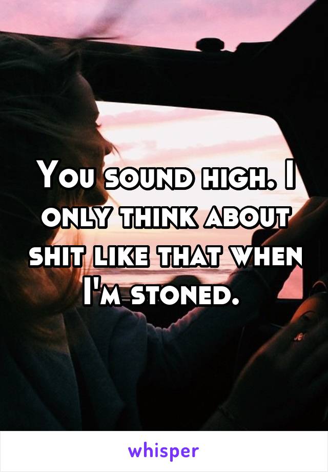 You sound high. I only think about shit like that when I'm stoned. 