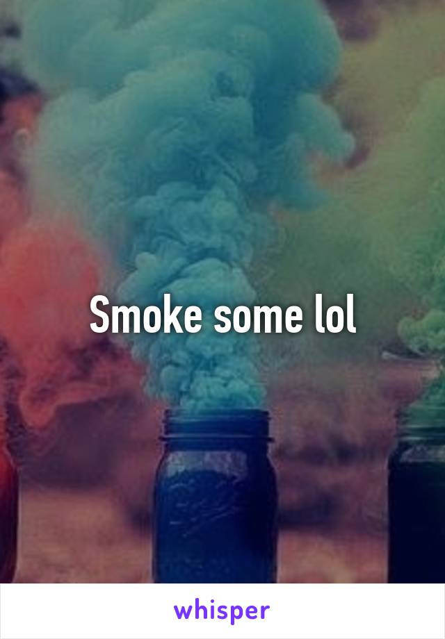 Smoke some lol