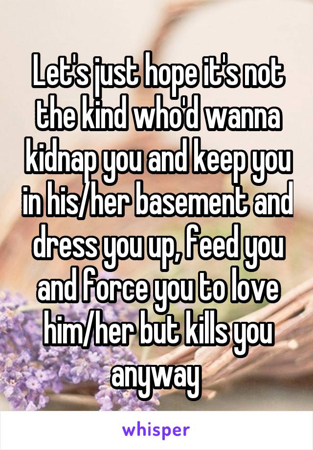 Let's just hope it's not the kind who'd wanna kidnap you and keep you in his/her basement and dress you up, feed you and force you to love him/her but kills you anyway 