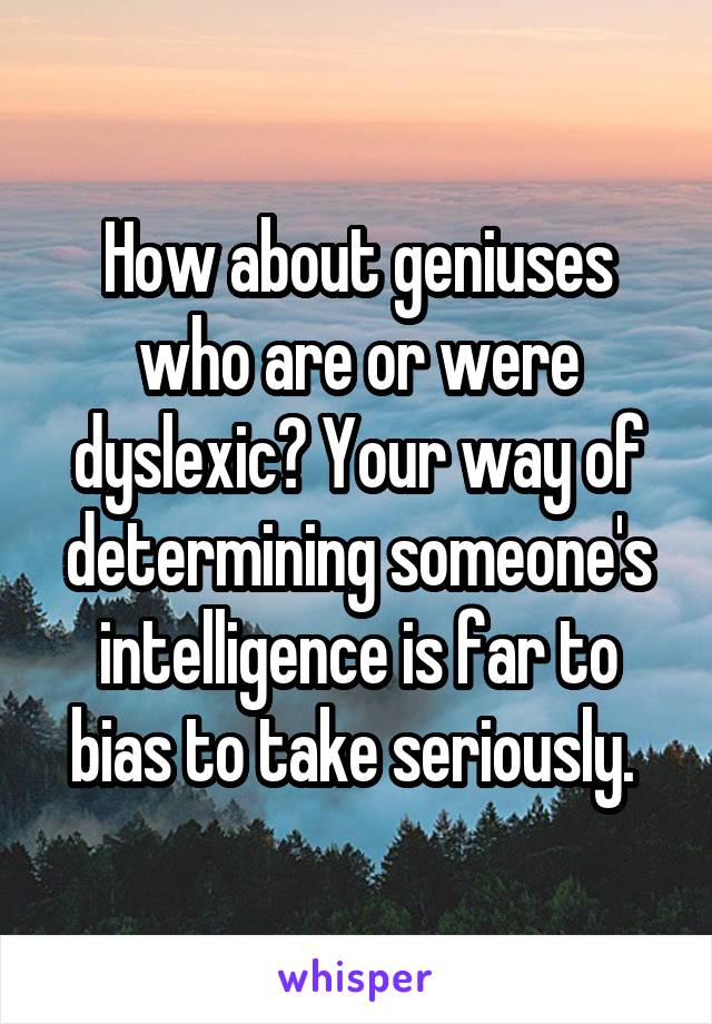 How about geniuses who are or were dyslexic? Your way of determining someone's intelligence is far to bias to take seriously. 