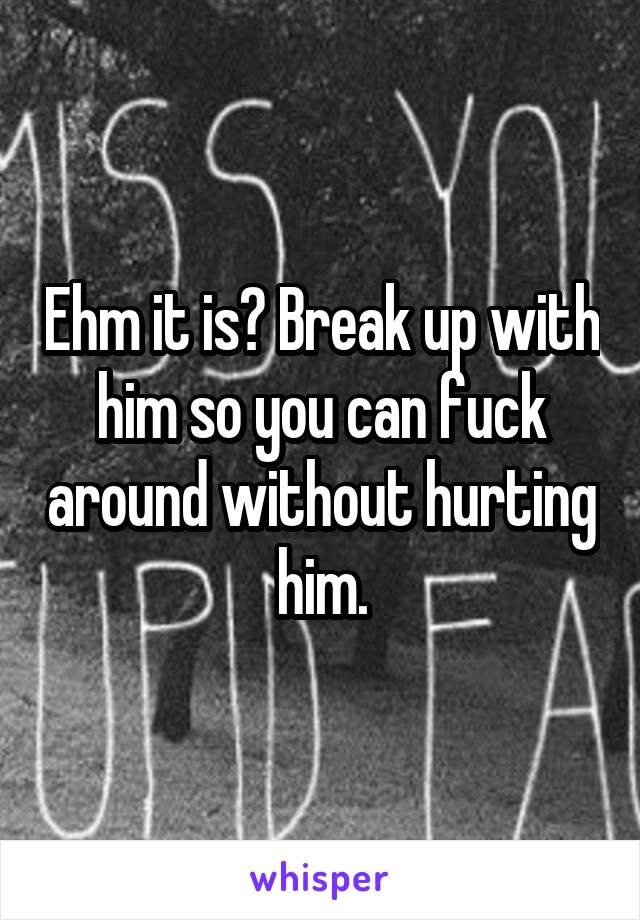 Ehm it is? Break up with him so you can fuck around without hurting him.