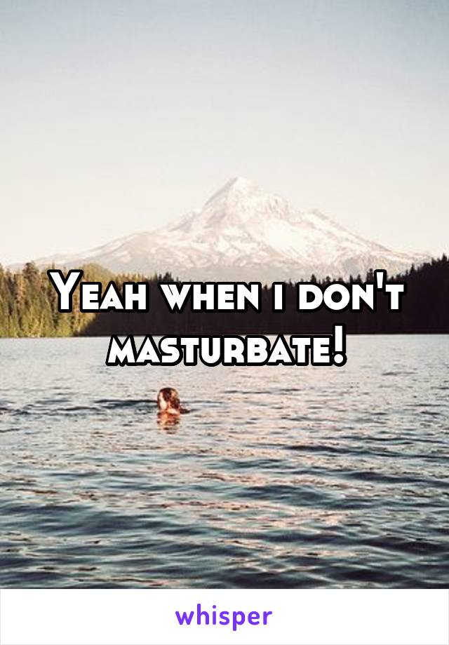 Yeah when i don't masturbate!