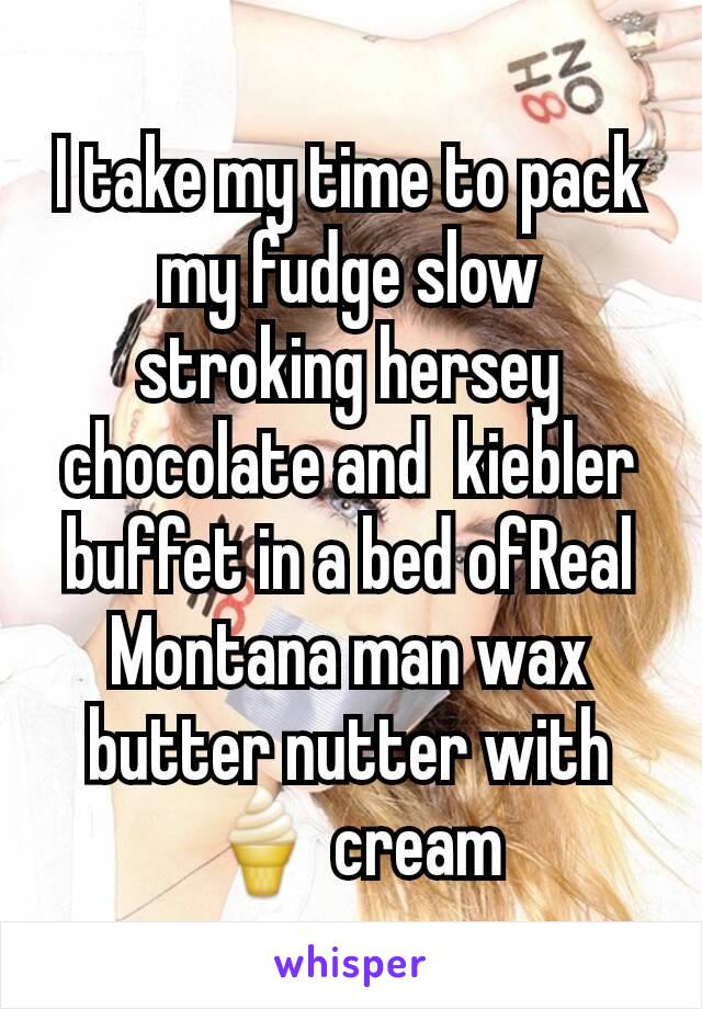 I take my time to pack my fudge slow stroking hersey chocolate and  kiebler buffet in a bed ofReal Montana man wax butter nutter with 🍦 cream