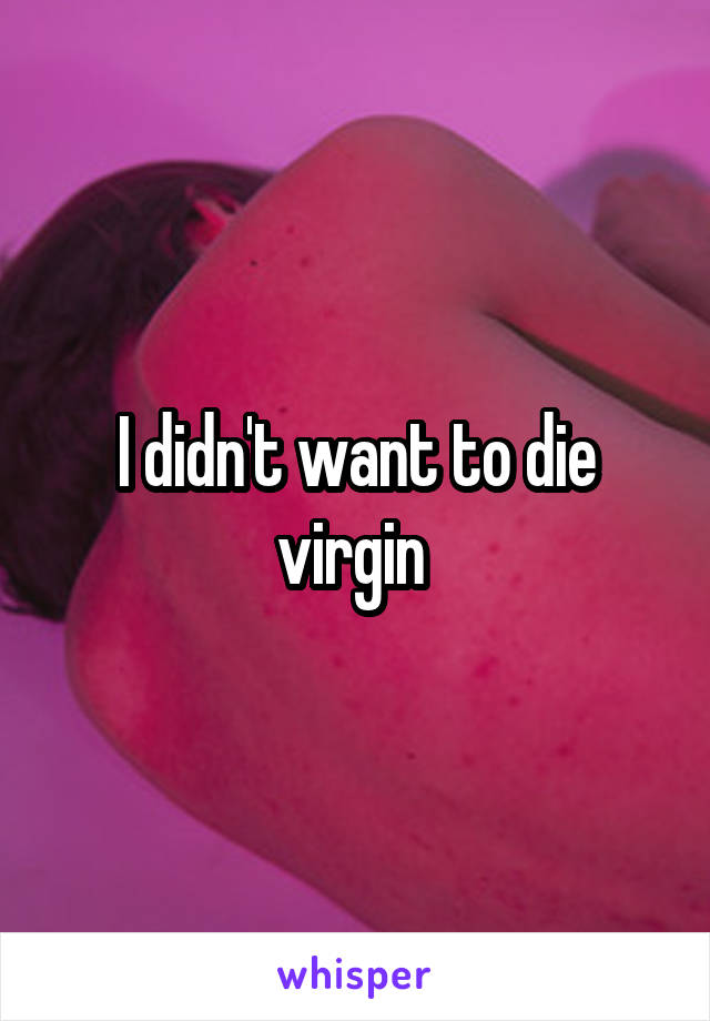 I didn't want to die virgin 