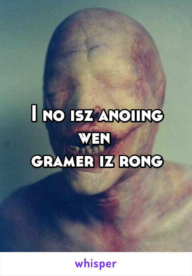 I no isz anoiing wen 
gramer iz rong