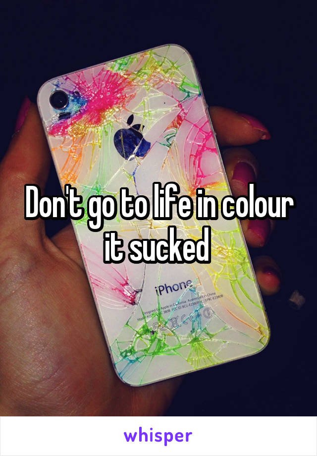 Don't go to life in colour it sucked 