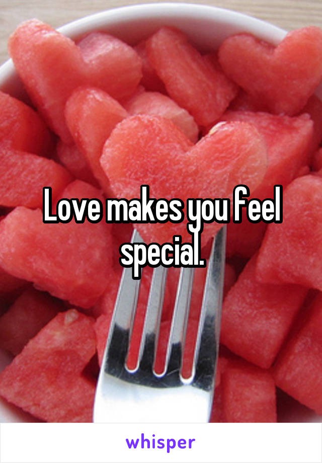 Love makes you feel special.