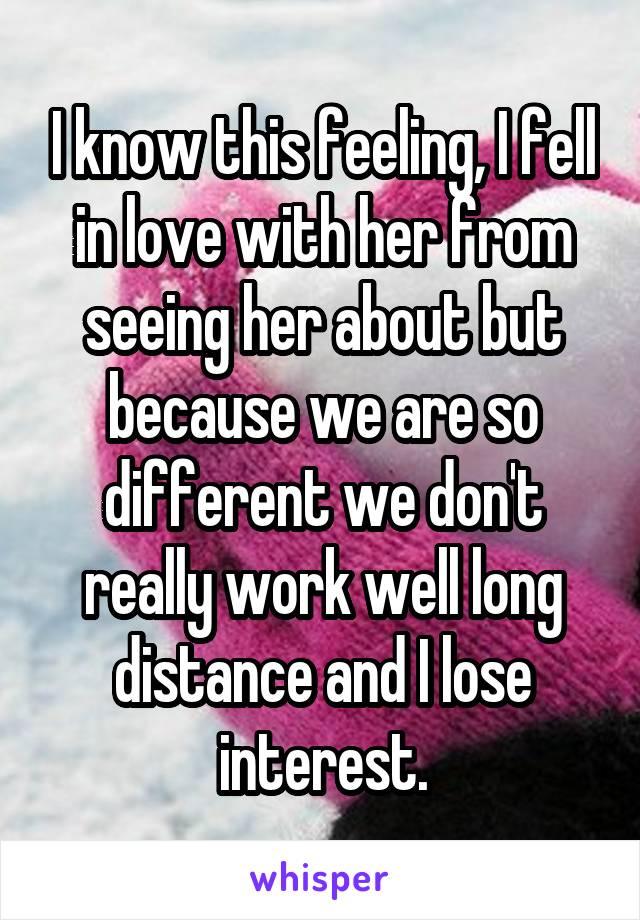 I know this feeling, I fell in love with her from seeing her about but because we are so different we don't really work well long distance and I lose interest.