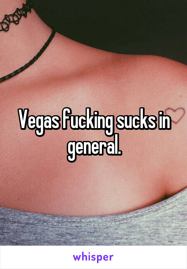 Vegas fucking sucks in general.