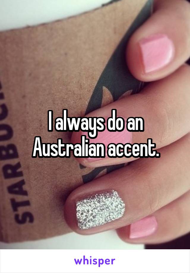 I always do an Australian accent.