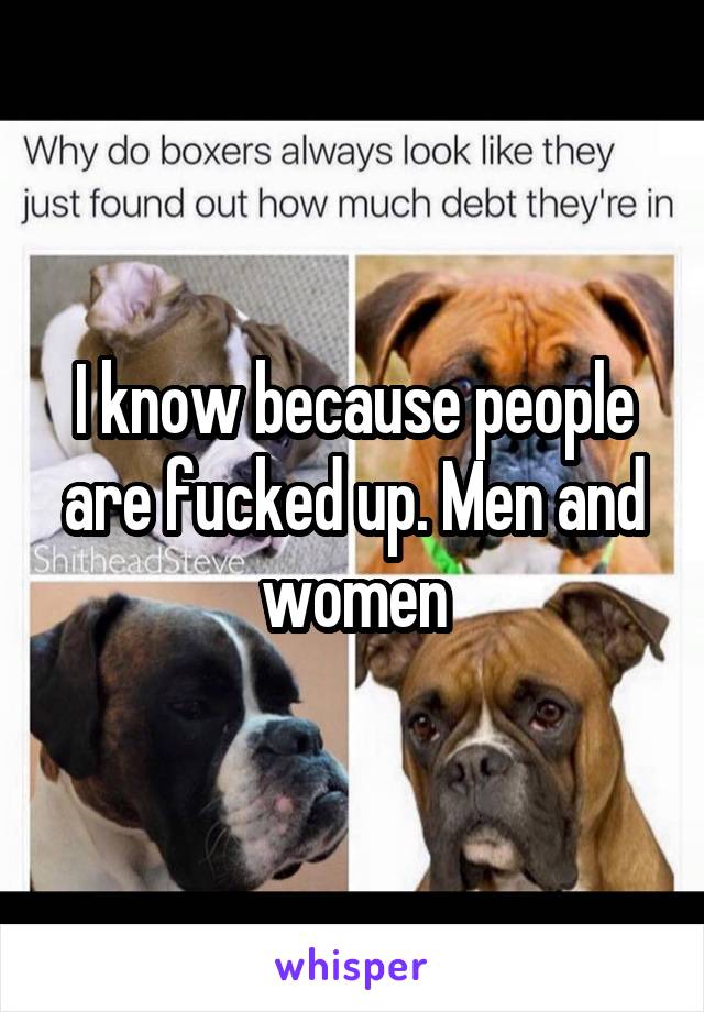 I know because people are fucked up. Men and women