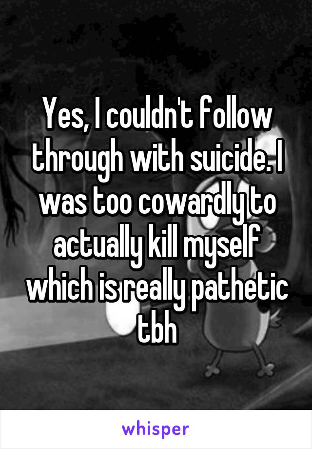 Yes, I couldn't follow through with suicide. I was too cowardly to actually kill myself which is really pathetic tbh