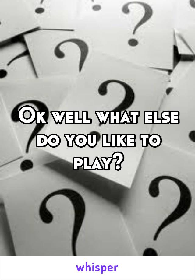 Ok well what else do you like to play?