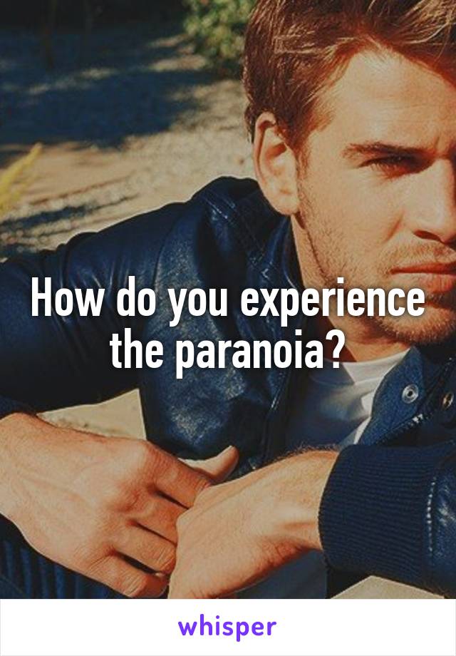 How do you experience the paranoia?