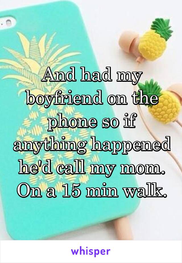 And had my boyfriend on the phone so if anything happened he'd call my mom. On a 15 min walk.