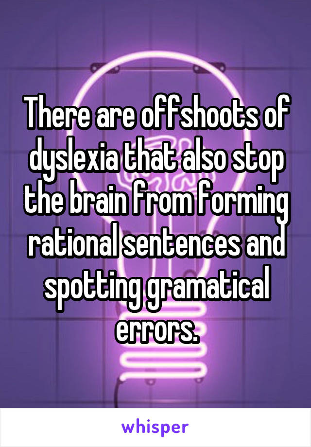 There are offshoots of dyslexia that also stop the brain from forming rational sentences and spotting gramatical errors.