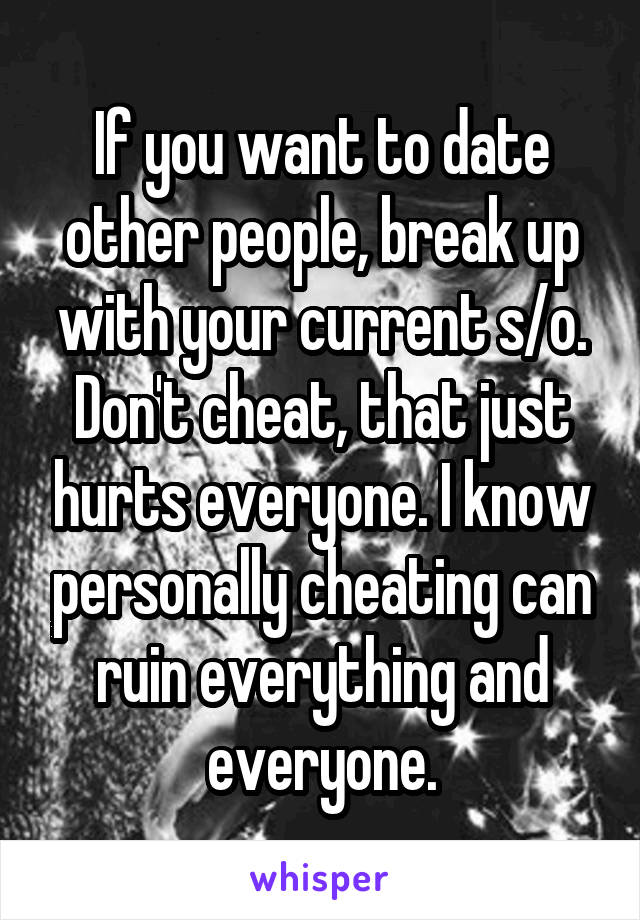 If you want to date other people, break up with your current s/o. Don't cheat, that just hurts everyone. I know personally cheating can ruin everything and everyone.