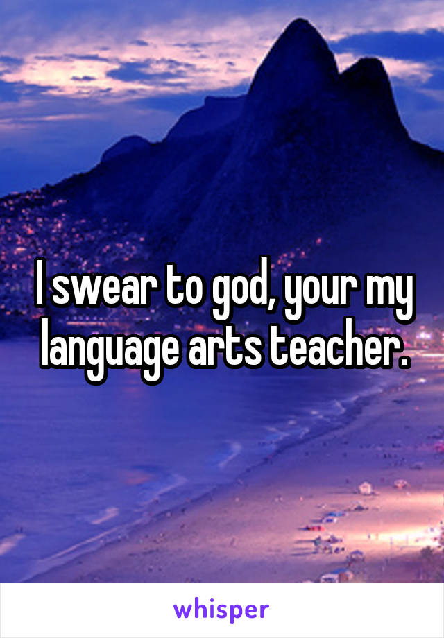 I swear to god, your my language arts teacher.