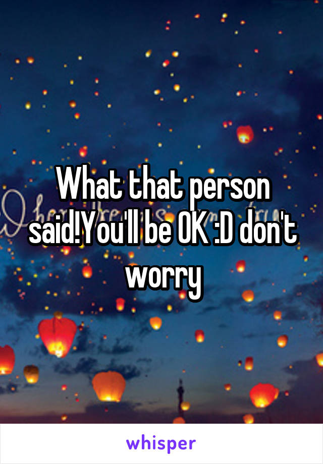 What that person said!You'll be OK :D don't worry