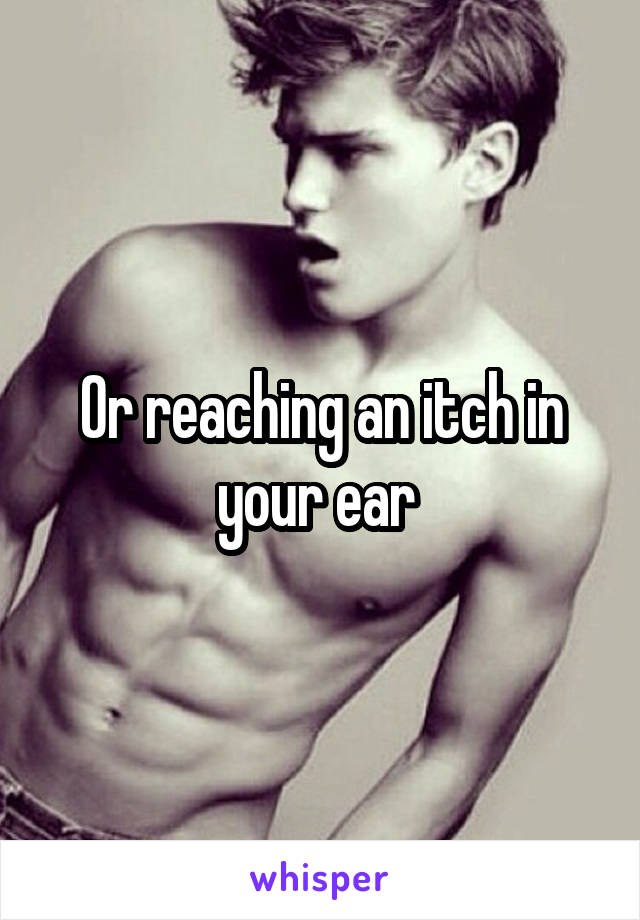 Or reaching an itch in your ear 