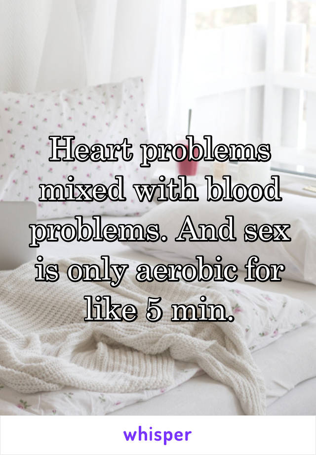 Heart problems mixed with blood problems. And sex is only aerobic for like 5 min.