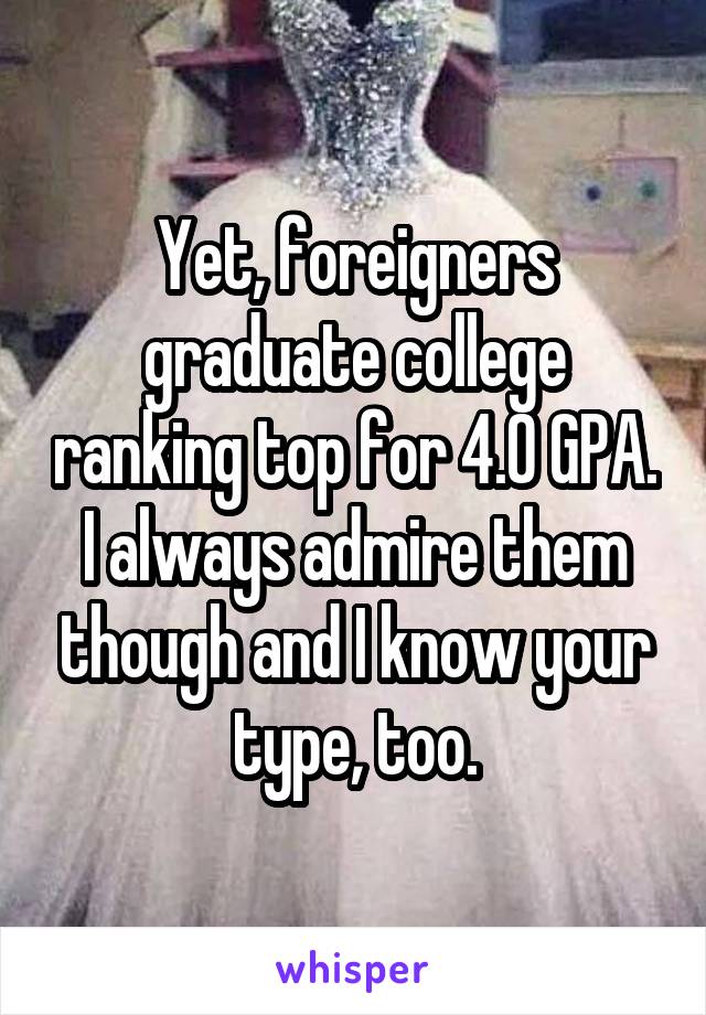 Yet, foreigners graduate college ranking top for 4.0 GPA.
I always admire them though and I know your type, too.