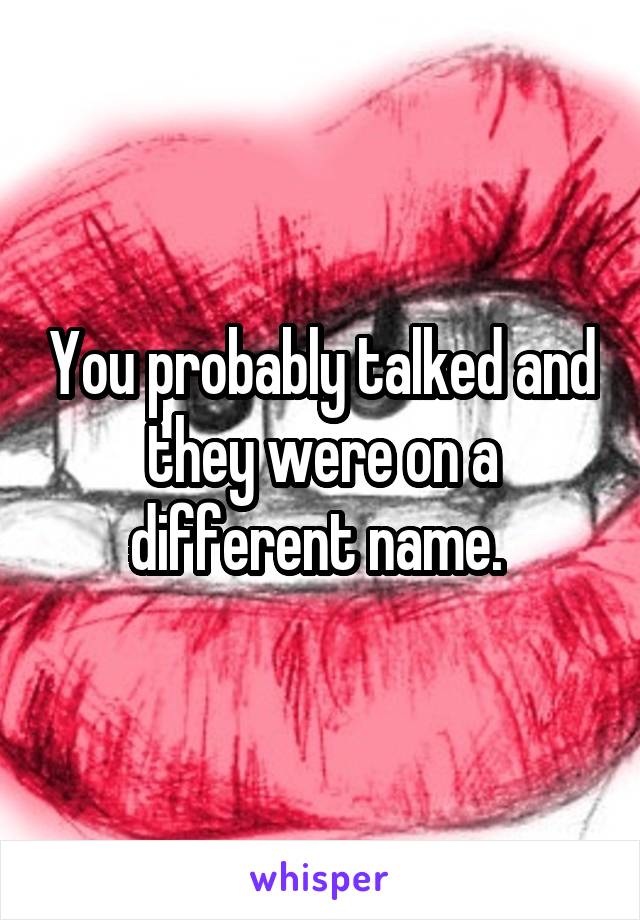You probably talked and they were on a different name. 