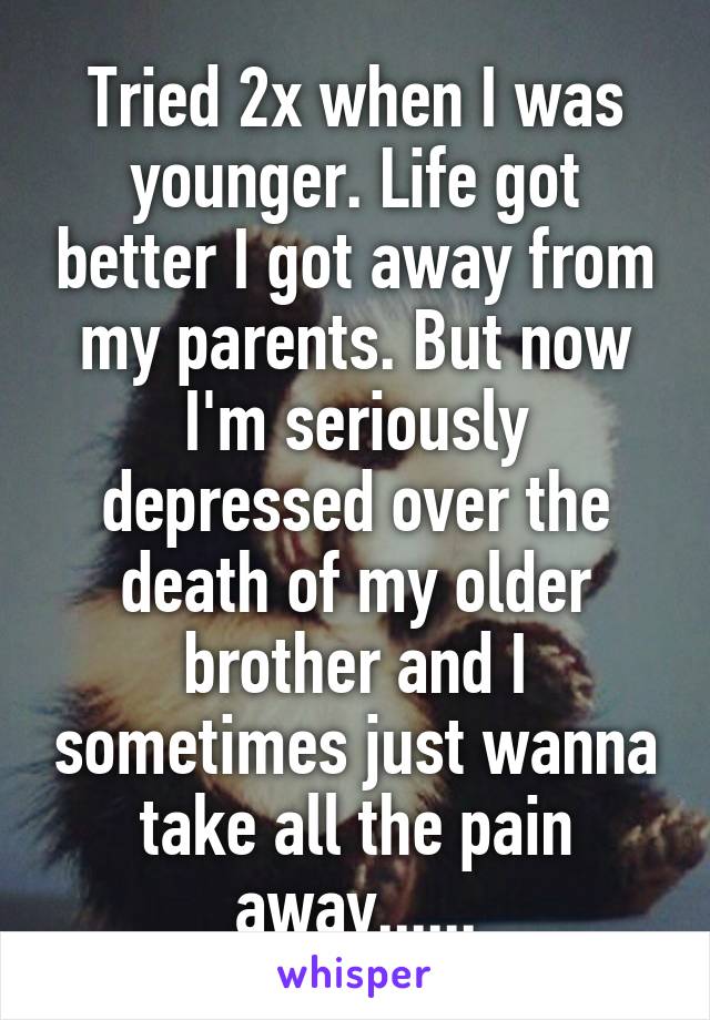Tried 2x when I was younger. Life got better I got away from my parents. But now I'm seriously depressed over the death of my older brother and I sometimes just wanna take all the pain away......