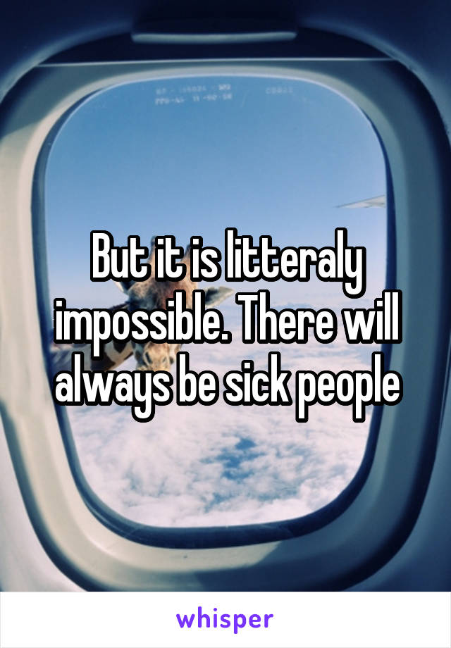 But it is litteraly impossible. There will always be sick people